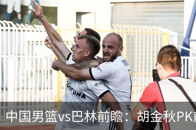 中国男篮vs巴林前瞻：胡金秋PK前队友桑普森 战四归化劲敌争头名