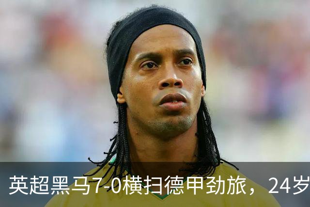 英超黑马7-0横扫德甲劲旅，24岁落选国脚2射2传打脸德国队